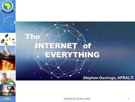 AFRALTII, 18 -20 March 20151 The INTERNET of EVERYTHING The INTERNET of EVERYTHING Stephen Gachogu, AFRALTI.