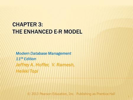 CHAPTER 3: THE ENHANCED E-R MODEL © 2013 Pearson Education, Inc. Publishing as Prentice Hall 1 Modern Database Management 11 th Edition Jeffrey A. Hoffer,