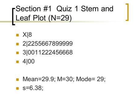 Section #1 Quiz 1 Stem and Leaf Plot (N=29) X|8 2|2255667899999 3|0011222456668 4|00 Mean=29.9; M=30; Mode= 29; s=6.38;