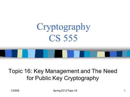 CS555Spring 2012/Topic 161 Cryptography CS 555 Topic 16: Key Management and The Need for Public Key Cryptography.