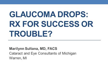GLAUCOMA DROPS: RX FOR SUCCESS OR TROUBLE? Marilynn Sultana, MD, FACS Cataract and Eye Consultants of Michigan Warren, MI.