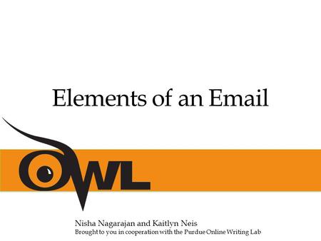 Elements of an Email Nisha Nagarajan and Kaitlyn Neis Brought to you in cooperation with the Purdue Online Writing Lab.