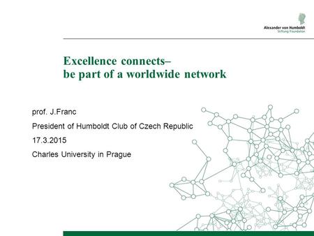 Excellence connects– be part of a worldwide network prof. J.Franc President of Humboldt Club of Czech Republic 17.3.2015 Charles University in Prague.
