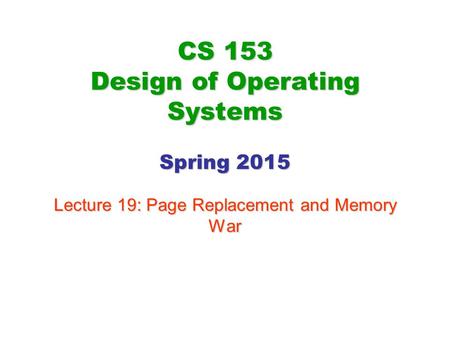 CS 153 Design of Operating Systems Spring 2015 Lecture 19: Page Replacement and Memory War.