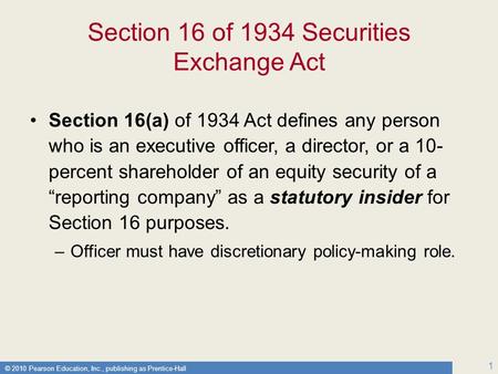 © 2010 Pearson Education, Inc., publishing as Prentice-Hall 1 Section 16 of 1934 Securities Exchange Act Section 16(a) of 1934 Act defines any person who.