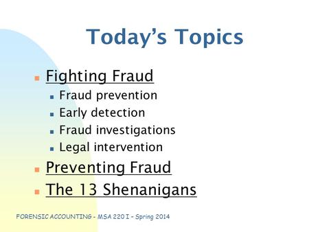 FORENSIC ACCOUNTING - MSA 220 I – Spring 2014 Today’s Topics n Fighting Fraud n Fraud prevention n Early detection n Fraud investigations n Legal intervention.