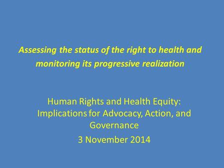 Assessing the status of the right to health and monitoring its progressive realization Human Rights and Health Equity: Implications for Advocacy, Action,
