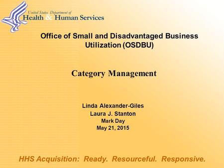 Office of Small and Disadvantaged Business Utilization (OSDBU) Linda Alexander-Giles Laura J. Stanton Mark Day May 21, 2015 HHS Acquisition: Ready. Resourceful.