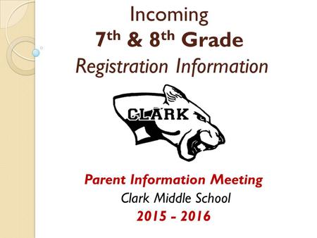 Incoming 7 th & 8 th Grade Registration Information Parent Information Meeting Clark Middle School 2015 - 2016.