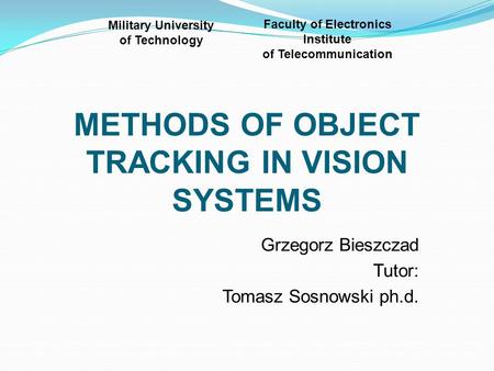 METHODS OF OBJECT TRACKING IN VISION SYSTEMS Grzegorz Bieszczad Tutor: Tomasz Sosnowski ph.d. Military University of Technology Faculty of Electronics.