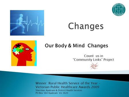 Our Body & Mind Changes Winner: Rural Health Service of the Year – Victorian Public Healthcare Awards 2009 Sheridan, Kyabram & District Health Services.