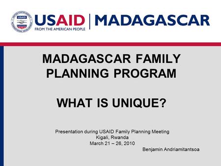 MADAGASCAR FAMILY PLANNING PROGRAM WHAT IS UNIQUE? Presentation during USAID Family Planning Meeting Kigali, Rwanda March 21 – 26, 2010 Benjamin Andriamitantsoa.
