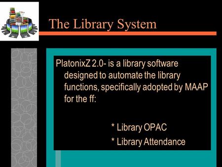The Library System PlatonixZ 2.0- is a library software designed to automate the library functions, specifically adopted by MAAP for the ff: * Library.
