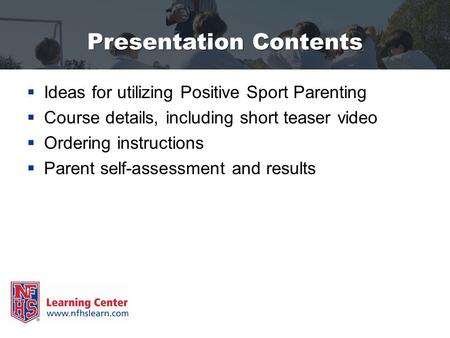 Presentation Contents  Ideas for utilizing Positive Sport Parenting  Course details, including short teaser video  Ordering instructions  Parent self-assessment.