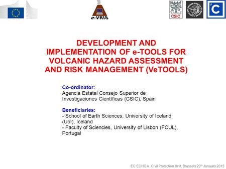 EC ECHO A. Civil Protection Unit, Brussels 20 th January 2015 DEVELOPMENT AND IMPLEMENTATION OF e-TOOLS FOR VOLCANIC HAZARD ASSESSMENT AND RISK MANAGEMENT.