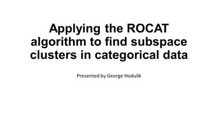 Applying the ROCAT algorithm to find subspace clusters in categorical data Presented by George Hodulik.