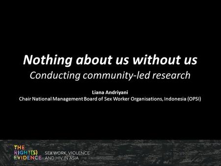 Nothing about us without us Conducting community-led research Liana Andriyani Chair National Management Board of Sex Worker Organisations, Indonesia (OPSI)