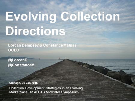 Evolving Collection Directions Lorcan Dempsey & Constance  Chicago, 30 Jan 2015 Collection Development Strategies in an.
