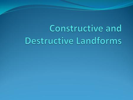 Constructive and Destructive Landforms