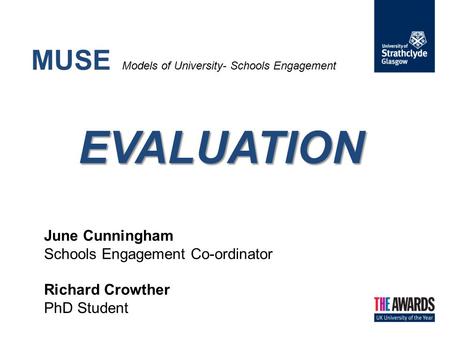 EVALUATION MUSE Models of University- Schools Engagement EVALUATION June Cunningham Schools Engagement Co-ordinator Richard Crowther PhD Student.