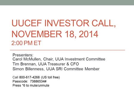 UUCEF INVESTOR CALL, NOVEMBER 18, 2014 2:00 PM ET Presenters: Carol McMullen, Chair, UUA Investment Committee Tim Brennan, UUA Treasurer & CFO Simon Billenness,