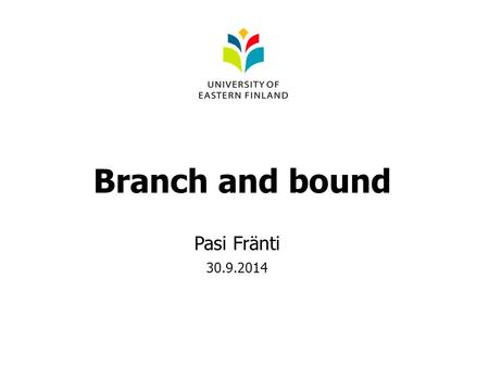 Branch and bound Pasi Fränti 30.9.2014. Explore all alternatives Solution constructed by stepwise choices Decision tree Guarantees optimal solution Exponential.