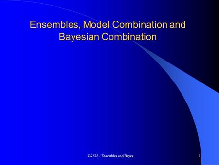 CS 678 - Ensembles and Bayes1 Ensembles, Model Combination and Bayesian Combination.