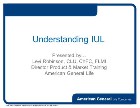 FOR PRODUCER USE ONLY – NOT FOR DISSEMINATION TO THE PUBLIC Understanding IUL Presented by… Levi Robinson, CLU, ChFC, FLMI Director Product & Market Training.