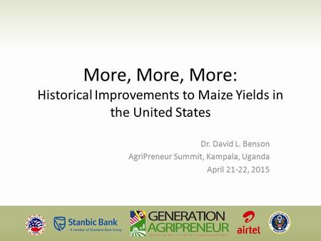 More, More, More: Historical Improvements to Maize Yields in the United States Dr. David L. Benson AgriPreneur Summit, Kampala, Uganda April 21-22, 2015.