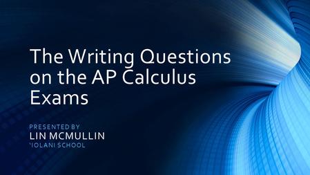 The Writing Questions on the AP Calculus Exams PRESENTED BY LIN MCMULLIN ‘IOLANI SCHOOL.