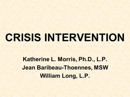 CRISIS INTERVENTION Katherine L. Morris, Ph.D., L.P. Jean Baribeau-Thoennes, MSW William Long, L.P.