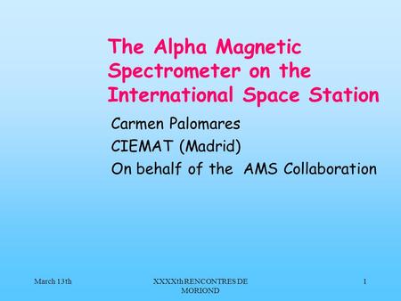 March 13thXXXXth RENCONTRES DE MORIOND 1 The Alpha Magnetic Spectrometer on the International Space Station Carmen Palomares CIEMAT (Madrid) On behalf.