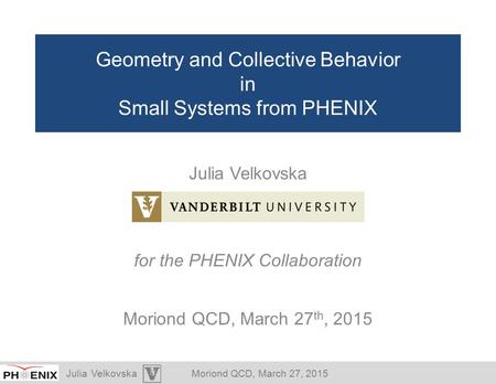 Julia VelkovskaMoriond QCD, March 27, 2015 Geometry and Collective Behavior in Small Systems from PHENIX Julia Velkovska for the PHENIX Collaboration Moriond.