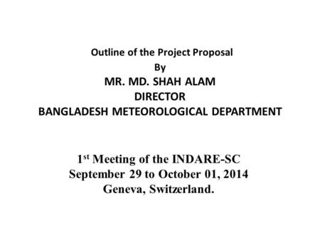 Outline of the Project Proposal By MR. MD. SHAH ALAM DIRECTOR BANGLADESH METEOROLOGICAL DEPARTMENT 1 st Meeting of the INDARE-SC September 29 to October.