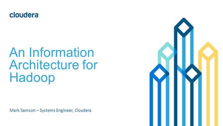 An Information Architecture for Hadoop Mark Samson – Systems Engineer, Cloudera.