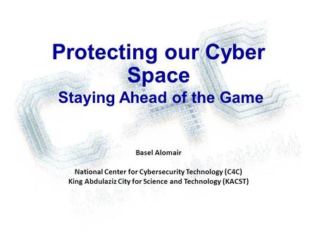 Protecting our Cyber Space Staying Ahead of the Game Basel Alomair National Center for Cybersecurity Technology (C4C) King Abdulaziz City for Science and.