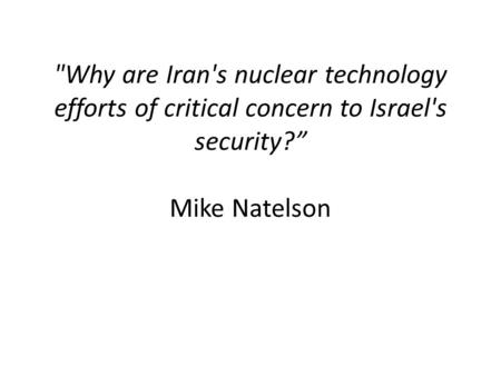 Why are Iran's nuclear technology efforts of critical concern to Israel's security?” Mike Natelson.
