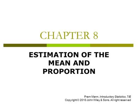 CHAPTER 8 ESTIMATION OF THE MEAN AND PROPORTION Prem Mann, Introductory Statistics, 7/E Copyright © 2010 John Wiley & Sons. All right reserved.