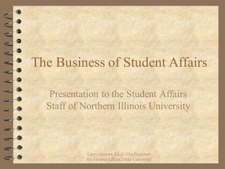 Larry Moneta, Ed.D, Vice President for Student Affairs, Duke University The Business of Student Affairs Presentation to the Student Affairs Staff of Northern.