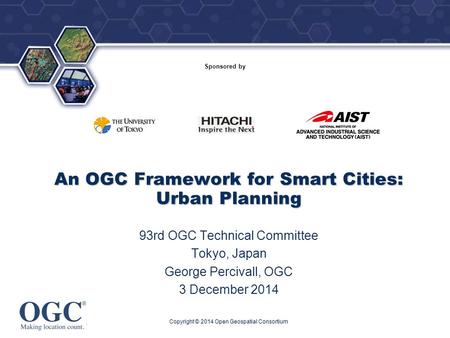 ® Sponsored by An OGC Framework for Smart Cities: Urban Planning 93rd OGC Technical Committee Tokyo, Japan George Percivall, OGC 3 December 2014 Copyright.