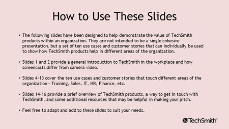How to Use These Slides The following slides have been designed to help demonstrate the value of TechSmith products within an organization. They are not.