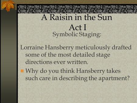 A Raisin in the Sun Act I Symbolic Staging: Lorraine Hansberry meticulously drafted some of the most detailed stage directions ever written. Why do you.