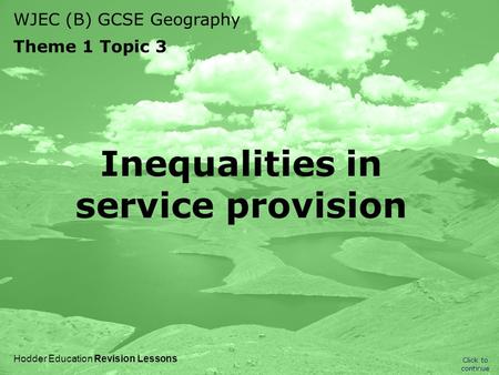 WJEC (B) GCSE Geography Theme 1 Topic 3 Click to continue Hodder Education Revision Lessons Inequalities in service provision.