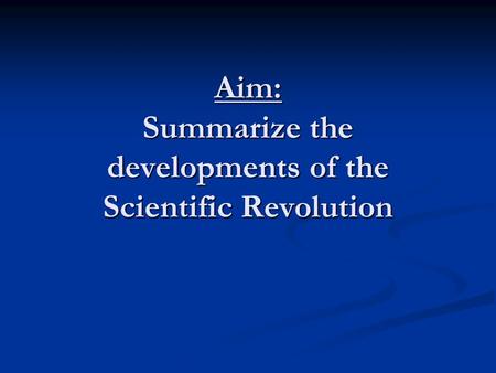 Aim: Summarize the developments of the Scientific Revolution.