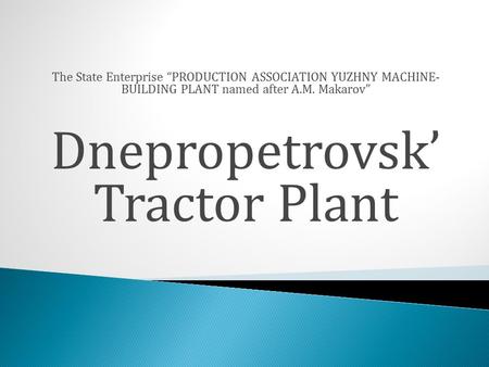 The State Enterprise “PRODUCTION ASSOCIATION YUZHNY MACHINE- BUILDING PLANT named after A.M. Makarov” Dnepropetrovsk’ Tractor Plant.