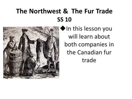 The Northwest & The Fur Trade SS 10  In this lesson you will learn about both companies in the Canadian fur trade.