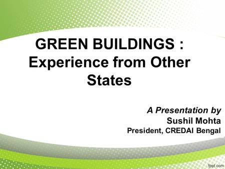 GREEN BUILDINGS : Experience from Other States A Presentation by Sushil Mohta President, CREDAI Bengal.