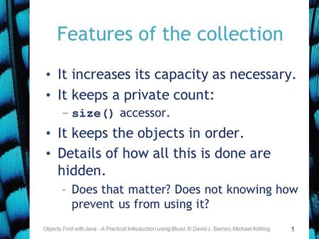 1 Features of the collection It increases its capacity as necessary. It keeps a private count: –size() accessor. It keeps the objects in order. Details.