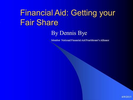 6/9/2015 Financial Aid: Getting your Fair Share By Dennis Bye Member National Financial Aid Practitioner’s Alliance.