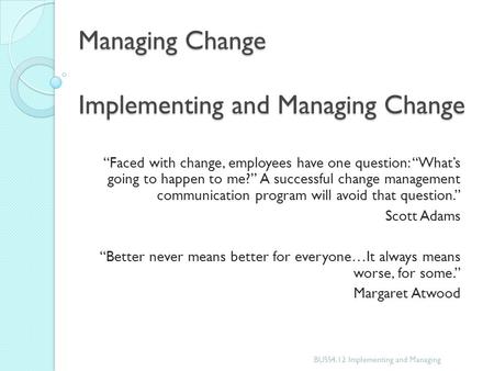 Managing Change Implementing and Managing Change “Faced with change, employees have one question: “What’s going to happen to me?” A successful change management.